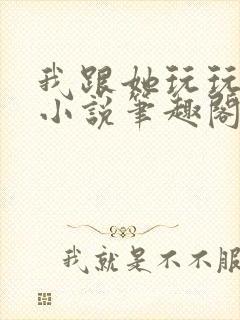 我跟她玩玩而已小说笔趣阁免费阅读