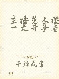 主播万人迷,榜一大哥争着宠免费全文阅读