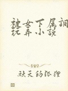 被女下属调教h玩弄小说