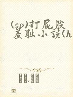 (sp)打屁股羞耻小说(h)女