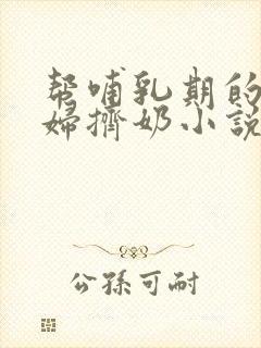 帮哺乳期的儿媳妇挤奶小说