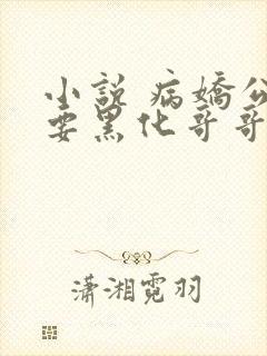 小说 病娇公主要黑化哥哥抱着哄