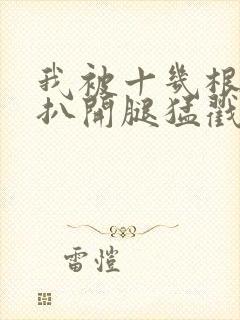 我被十几根触手扒开腿猛戳小说