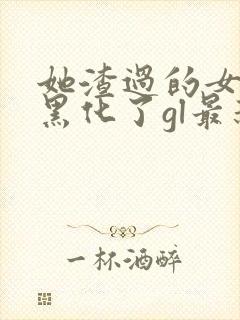 她渣过的女主都黑化了gl最新章节列表