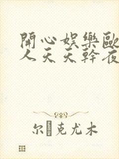 开心娱乐欧美黑人天天干夜夜操