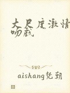 大尺度激情床戏吻戏