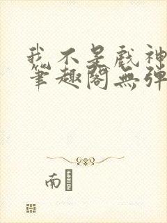 我不是戏神小说笔趣阁无弹窗