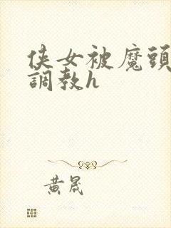 侠女被魔头屈辱调教h