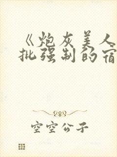 《炮灰美人被疯批强制的宿命》