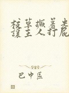 校草撅着光屁股让主人打屁股