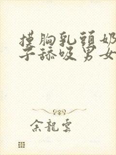 摸胸乳头奶头奶子舔吸男女奶子奶头