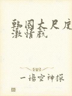 韩国大尺度床戏激情戏