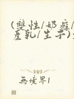 (双性/奶瘾/产乳/生子)文