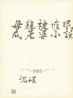 母亲被催眠洗脑成老婆小说