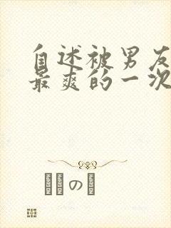 自述被男友啪啪最爽的一次