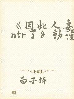 《因此人妻就被ntr了》动漫完整