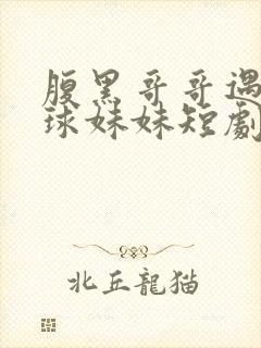 腹黑哥哥遇上直球妹妹短剧免费观看30集