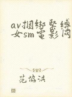 av捆绑紧缚美女sm电影网