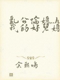 乱公伦媳..h我的好儿媳小说