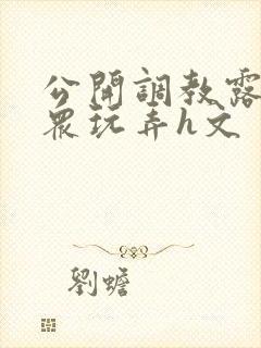 公开调教露出当众玩弄h文