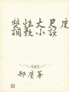 双性大尺度情欲调教小说