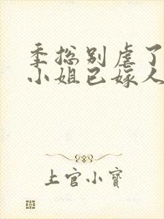 季总别虐了,舒小姐已嫁人原著作者