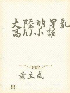 大陆明星乱淫(高h)小说