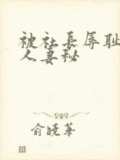 被社长辱耻的美人妻秘