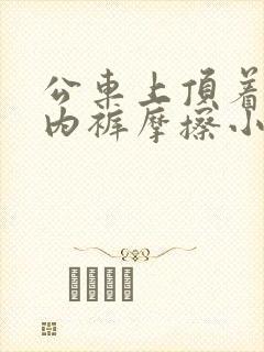 公车上顶着短裙内裤摩擦小说