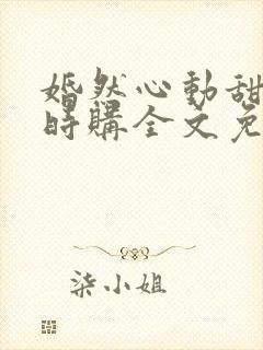 婚然心动甜妻限时购全文免费阅读