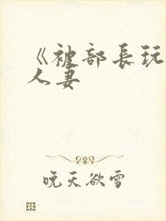 《被部长玩弄的人妻