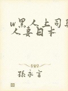 w黑人上司与的人妻日本