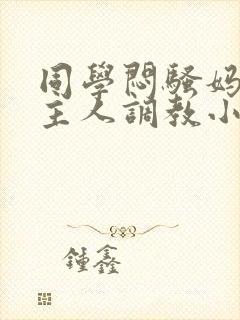 同学闷骚妈妈被主人调教小说