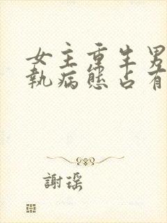 女主重生男主偏执病态占有欲强的甜宠文