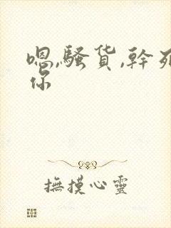 嗯,骚货,干死你