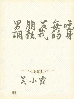 男朋友每晚都要调教我的身体小说