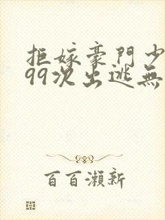 拒嫁豪门少奶奶99次出逃无删减免费阅读txt