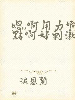 嗯,啊用力啊快点啊好刺激爽啊