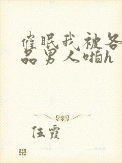 催眠我被各种极品男人啪h