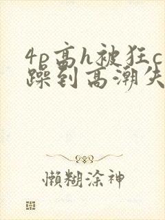 4p高h被狂c躁到高潮失禁视频