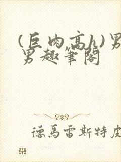 (巨肉高h)男男趣笔阁