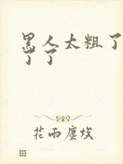 黑人太粗了受不了了