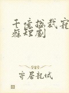 千亿总裁宠妻成瘾短剧