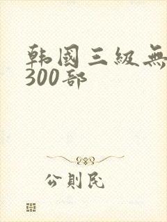 韩国三级无删减300部