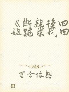 《断亲后四个姐姐跪求我回家》