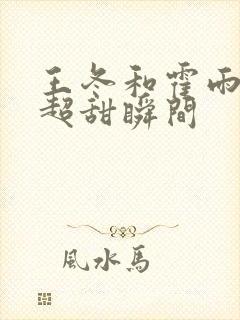 王冬和霍雨浩的超甜瞬间