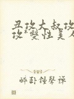 丑攻大叔攻老人攻*双性美人合集作者月落