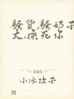 骚货,骚奶子真大,操死你