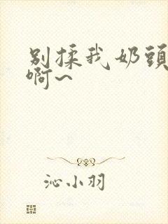 别揉我奶头嗯~啊~