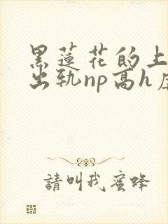 黑莲花的上位(出轨np高h虐男)